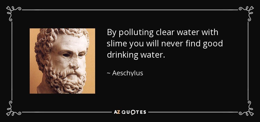 By polluting clear water with slime you will never find good drinking water. - Aeschylus