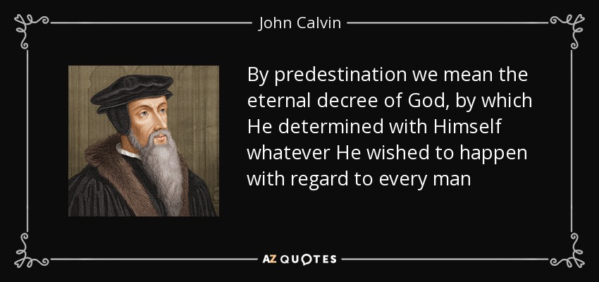 By predestination we mean the eternal decree of God, by which He determined with Himself whatever He wished to happen with regard to every man - John Calvin