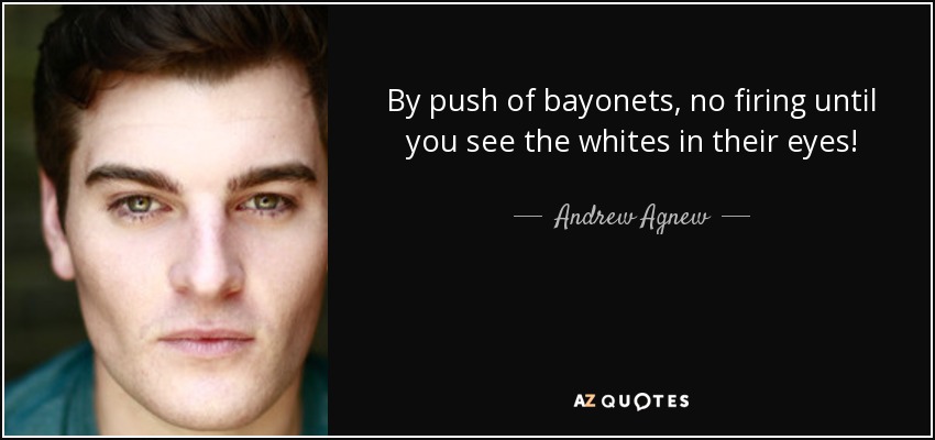 By push of bayonets, no firing until you see the whites in their eyes! - Andrew Agnew