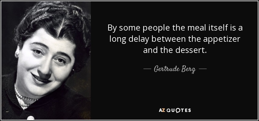 By some people the meal itself is a long delay between the appetizer and the dessert. - Gertrude Berg