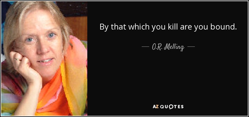 By that which you kill are you bound. - O.R. Melling