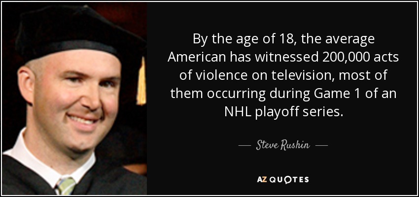 By the age of 18, the average American has witnessed 200,000 acts of violence on television, most of them occurring during Game 1 of an NHL playoff series. - Steve Rushin