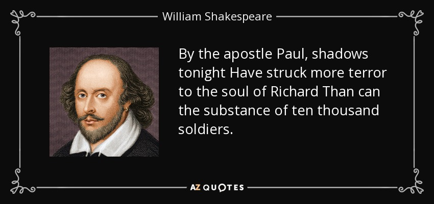 By the apostle Paul, shadows tonight Have struck more terror to the soul of Richard Than can the substance of ten thousand soldiers. - William Shakespeare