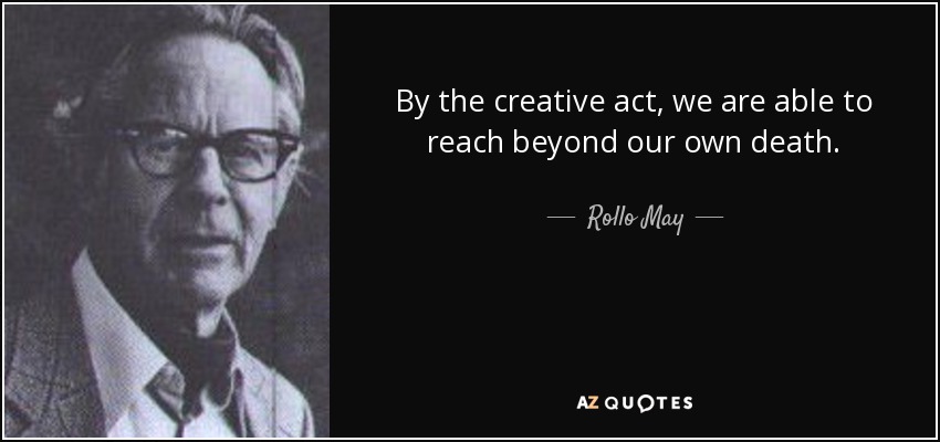 By the creative act, we are able to reach beyond our own death. - Rollo May