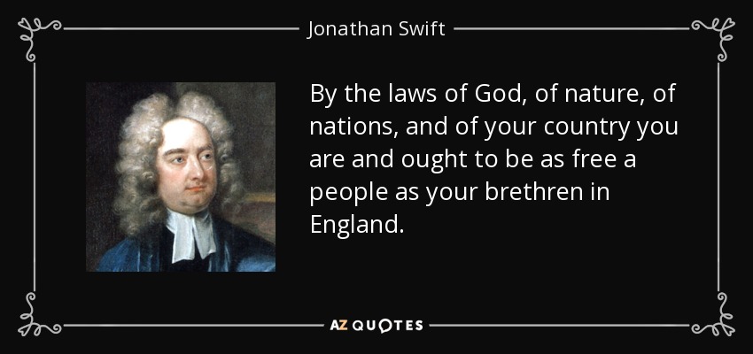 By the laws of God, of nature, of nations, and of your country you are and ought to be as free a people as your brethren in England. - Jonathan Swift