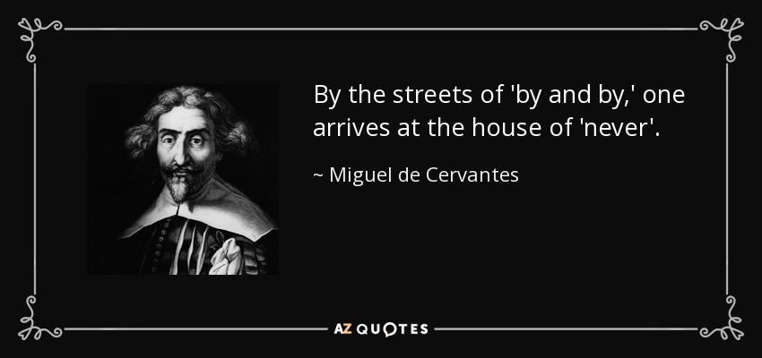 By the streets of 'by and by,' one arrives at the house of 'never'. - Miguel de Cervantes
