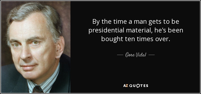 By the time a man gets to be presidential material, he's been bought ten times over. - Gore Vidal