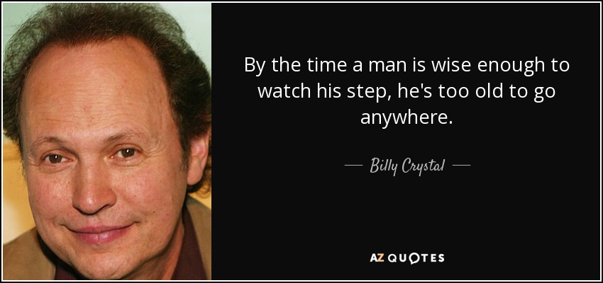 By the time a man is wise enough to watch his step, he's too old to go anywhere. - Billy Crystal
