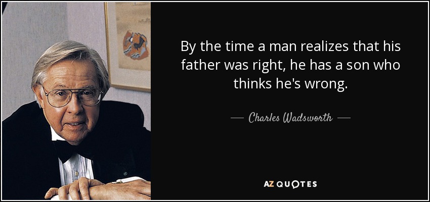 By the time a man realizes that his father was right, he has a son who thinks he's wrong. - Charles Wadsworth