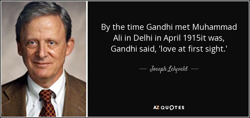 By the time Gandhi met Muhammad Ali in Delhi in April 1915it was, Gandhi said, 'love at first sight.' - Joseph Lelyveld