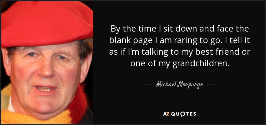 By the time I sit down and face the blank page I am raring to go. I tell it as if I'm talking to my best friend or one of my grandchildren. - Michael Morpurgo