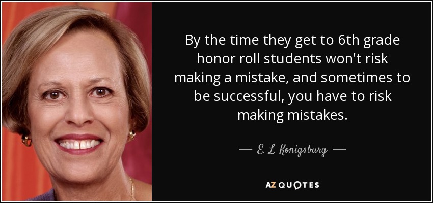 By the time they get to 6th grade honor roll students won't risk making a mistake, and sometimes to be successful, you have to risk making mistakes. - E. L. Konigsburg
