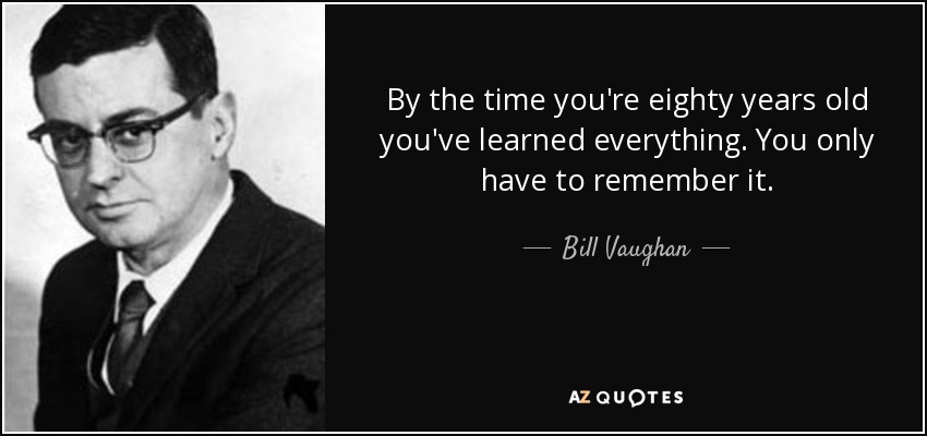 By the time you're eighty years old you've learned everything. You only have to remember it. - Bill Vaughan