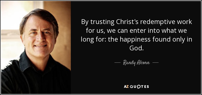 By trusting Christ's redemptive work for us, we can enter into what we long for: the happiness found only in God. - Randy Alcorn