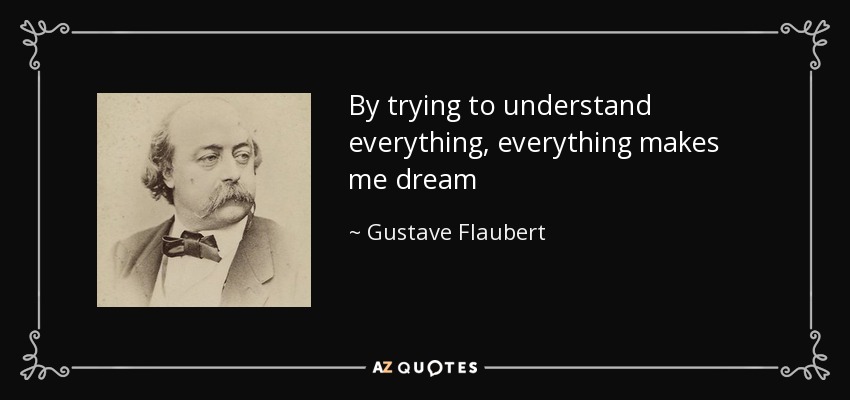 By trying to understand everything, everything makes me dream - Gustave Flaubert
