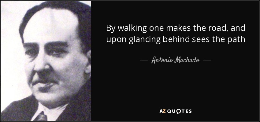 By walking one makes the road, and upon glancing behind sees the path - Antonio Machado