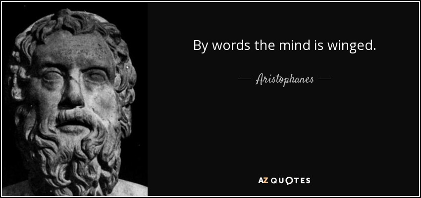 By words the mind is winged. - Aristophanes
