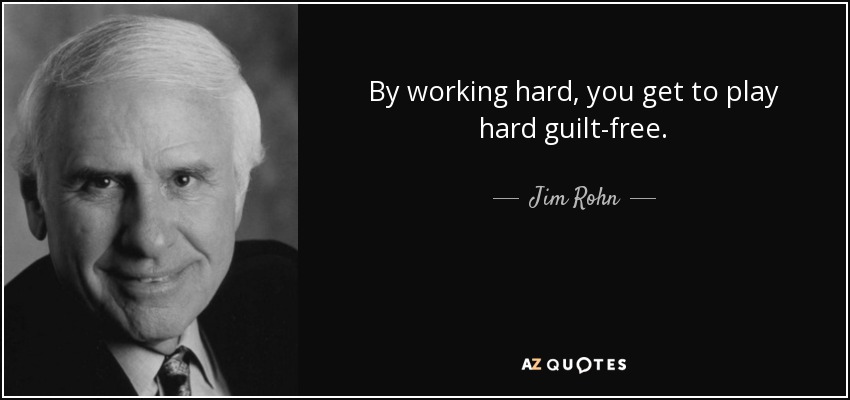 By working hard, you get to play hard guilt-free. - Jim Rohn