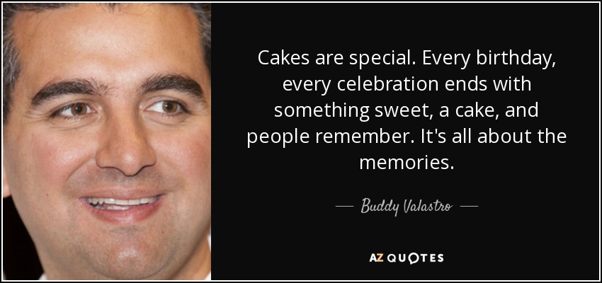 Cakes are special. Every birthday, every celebration ends with something sweet, a cake, and people remember. It's all about the memories. - Buddy Valastro