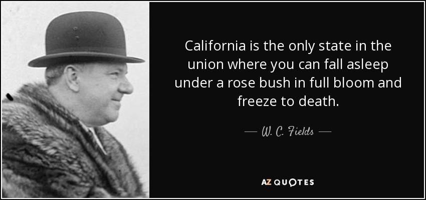 California is the only state in the union where you can fall asleep under a rose bush in full bloom and freeze to death. - W. C. Fields