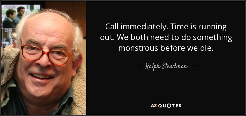 Call immediately. Time is running out. We both need to do something monstrous before we die. - Ralph Steadman