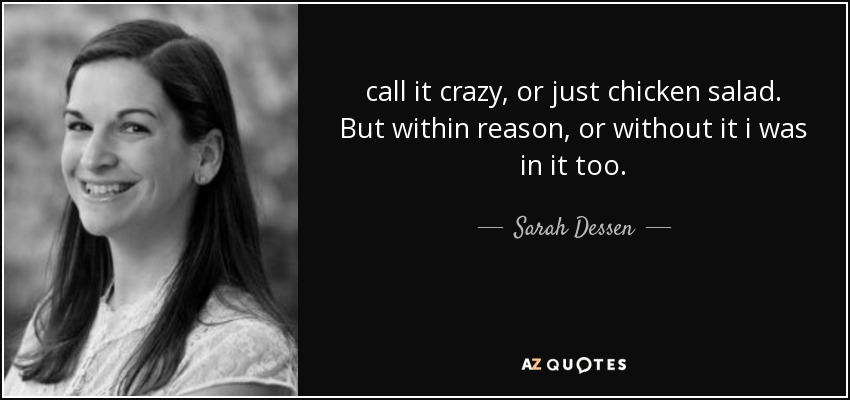 call it crazy, or just chicken salad. But within reason, or without it i was in it too. - Sarah Dessen