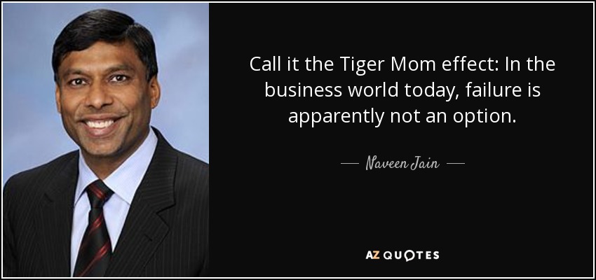 Call it the Tiger Mom effect: In the business world today, failure is apparently not an option. - Naveen Jain