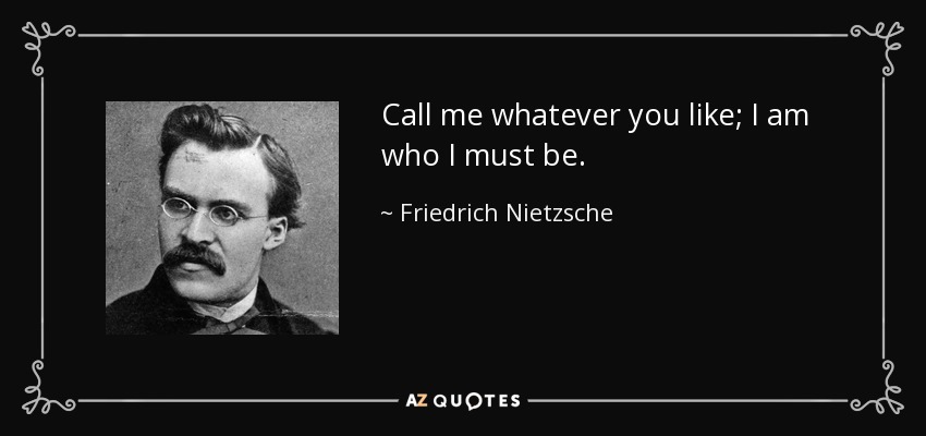 Call me whatever you like; I am who I must be. - Friedrich Nietzsche