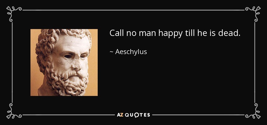 Call no man happy till he is dead. - Aeschylus