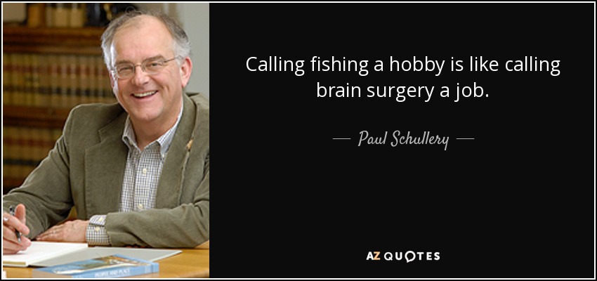 Calling fishing a hobby is like calling brain surgery a job. - Paul Schullery
