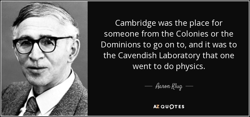 Cambridge was the place for someone from the Colonies or the Dominions to go on to, and it was to the Cavendish Laboratory that one went to do physics. - Aaron Klug