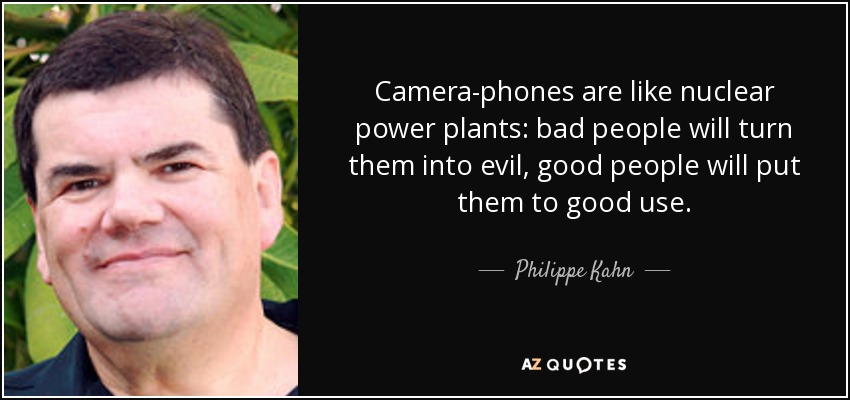 Camera-phones are like nuclear power plants: bad people will turn them into evil, good people will put them to good use. - Philippe Kahn