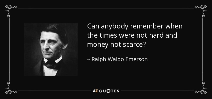 Can anybody remember when the times were not hard and money not scarce? - Ralph Waldo Emerson