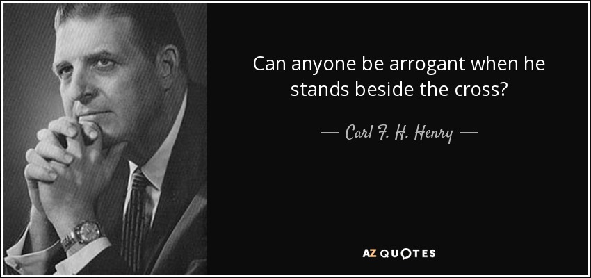 Can anyone be arrogant when he stands beside the cross? - Carl F. H. Henry