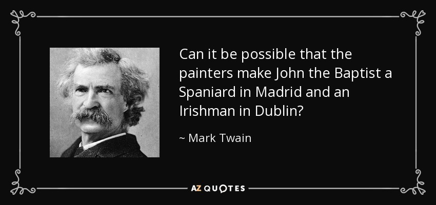 Can it be possible that the painters make John the Baptist a Spaniard in Madrid and an Irishman in Dublin? - Mark Twain