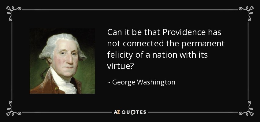 Can it be that Providence has not connected the permanent felicity of a nation with its virtue? - George Washington