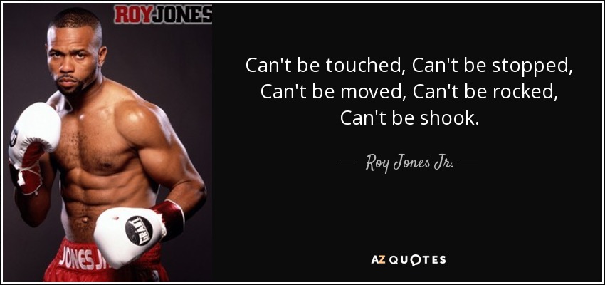 Can't be touched, Can't be stopped, Can't be moved, Can't be rocked, Can't be shook. - Roy Jones Jr.