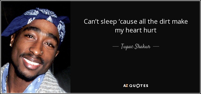 Can’t sleep ‘cause all the dirt make my heart hurt - Tupac Shakur