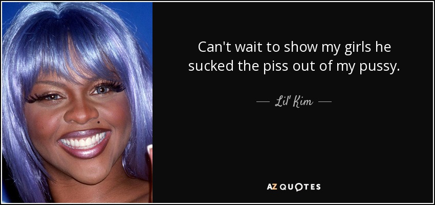 Can't wait to show my girls he sucked the piss out of my pussy. - Lil' Kim