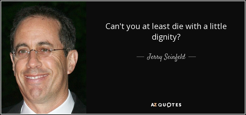 Can't you at least die with a little dignity? - Jerry Seinfeld