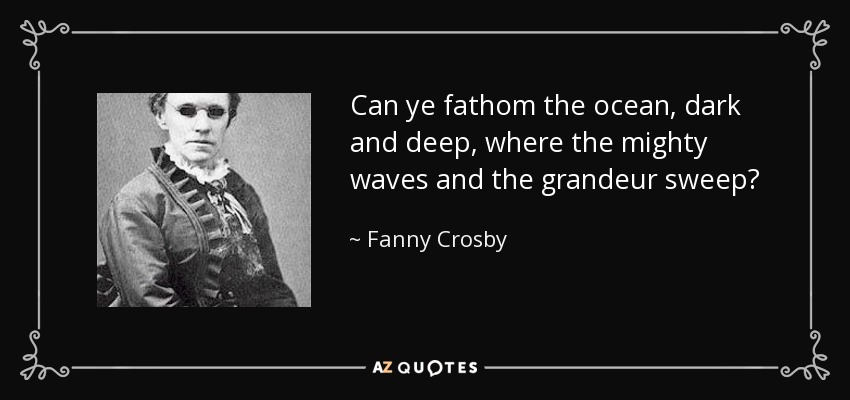 Can ye fathom the ocean, dark and deep, where the mighty waves and the grandeur sweep? - Fanny Crosby