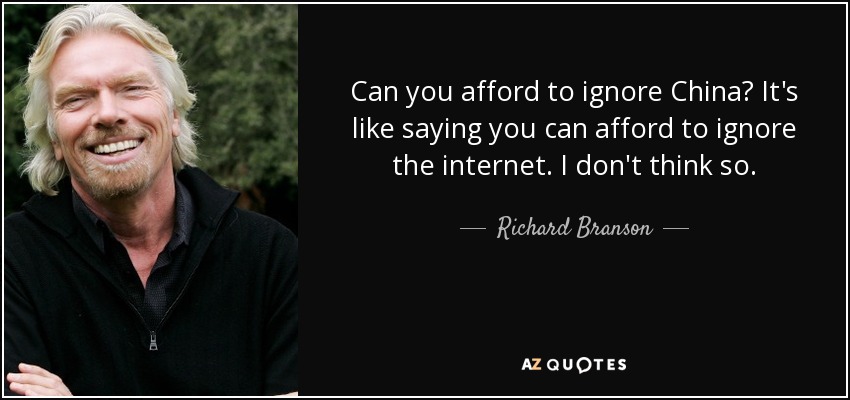 Can you afford to ignore China? It's like saying you can afford to ignore the internet. I don't think so. - Richard Branson