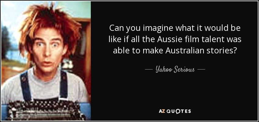 Can you imagine what it would be like if all the Aussie film talent was able to make Australian stories? - Yahoo Serious