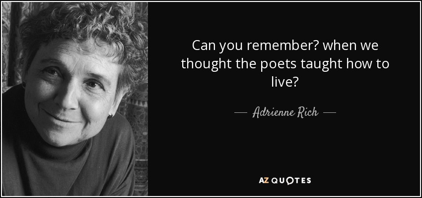 Can you remember? when we thought the poets taught how to live? - Adrienne Rich