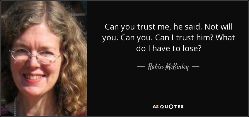 Can you trust me, he said. Not will you. Can you. Can I trust him? What do I have to lose? - Robin McKinley