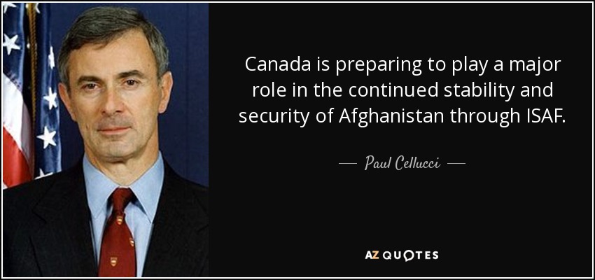 Canada is preparing to play a major role in the continued stability and security of Afghanistan through ISAF. - Paul Cellucci