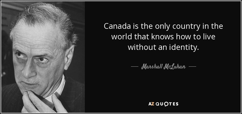 Canada is the only country in the world that knows how to live without an identity. - Marshall McLuhan