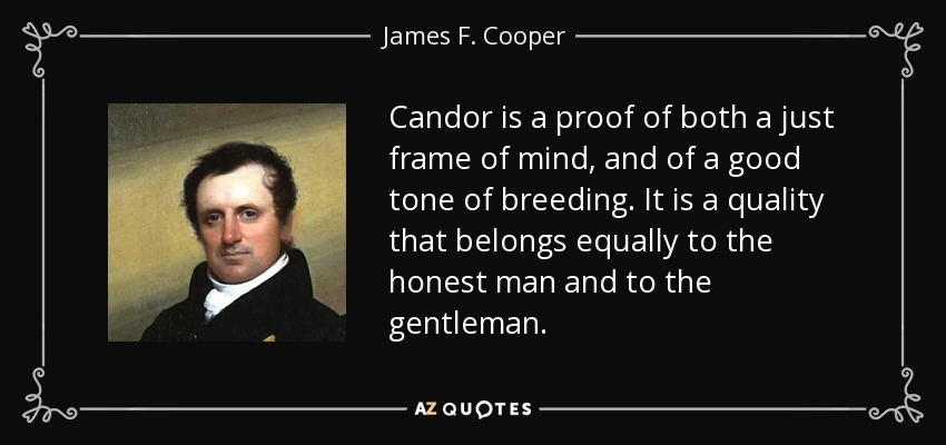 Candor is a proof of both a just frame of mind, and of a good tone of breeding. It is a quality that belongs equally to the honest man and to the gentleman. - James F. Cooper