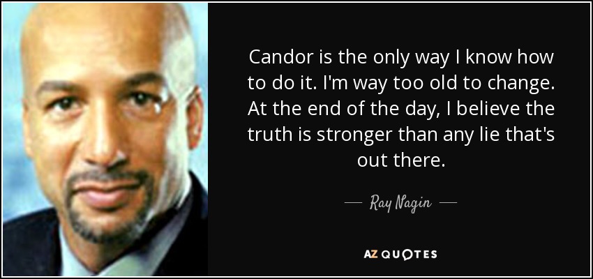 Candor is the only way I know how to do it. I'm way too old to change. At the end of the day, I believe the truth is stronger than any lie that's out there. - Ray Nagin