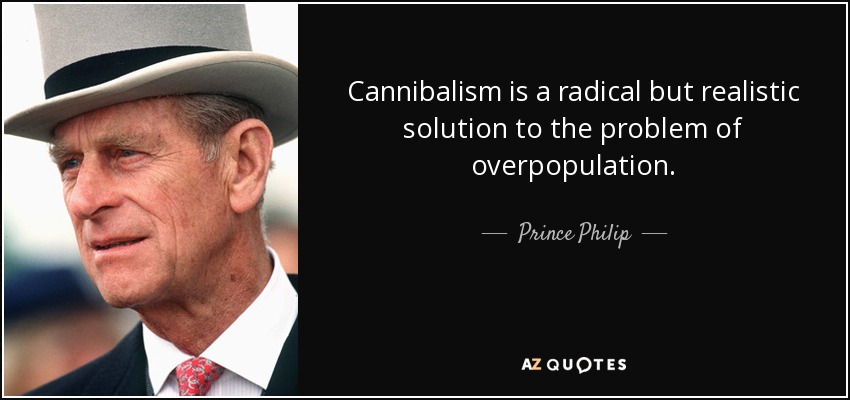 Cannibalism is a radical but realistic solution to the problem of overpopulation. - Prince Philip